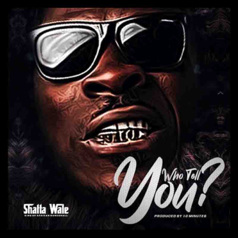 Shatta Wale - Who Tell You? (Prod. by 10 Minutes)