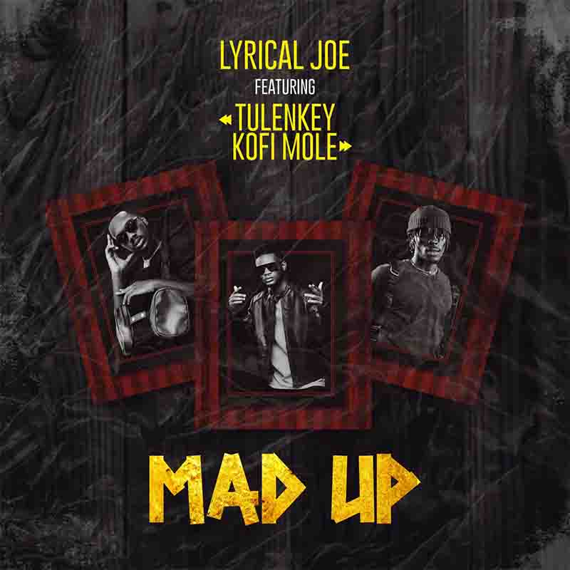 Lyrical Joe Mad Up Ft Tulenkey Kofi Mole