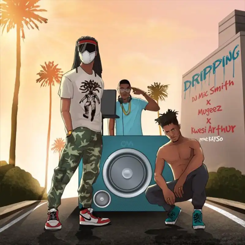 Dj Mic Smith – Dripping ft. Mugeez & Kwesi Arthur (Prod. By Kayso)