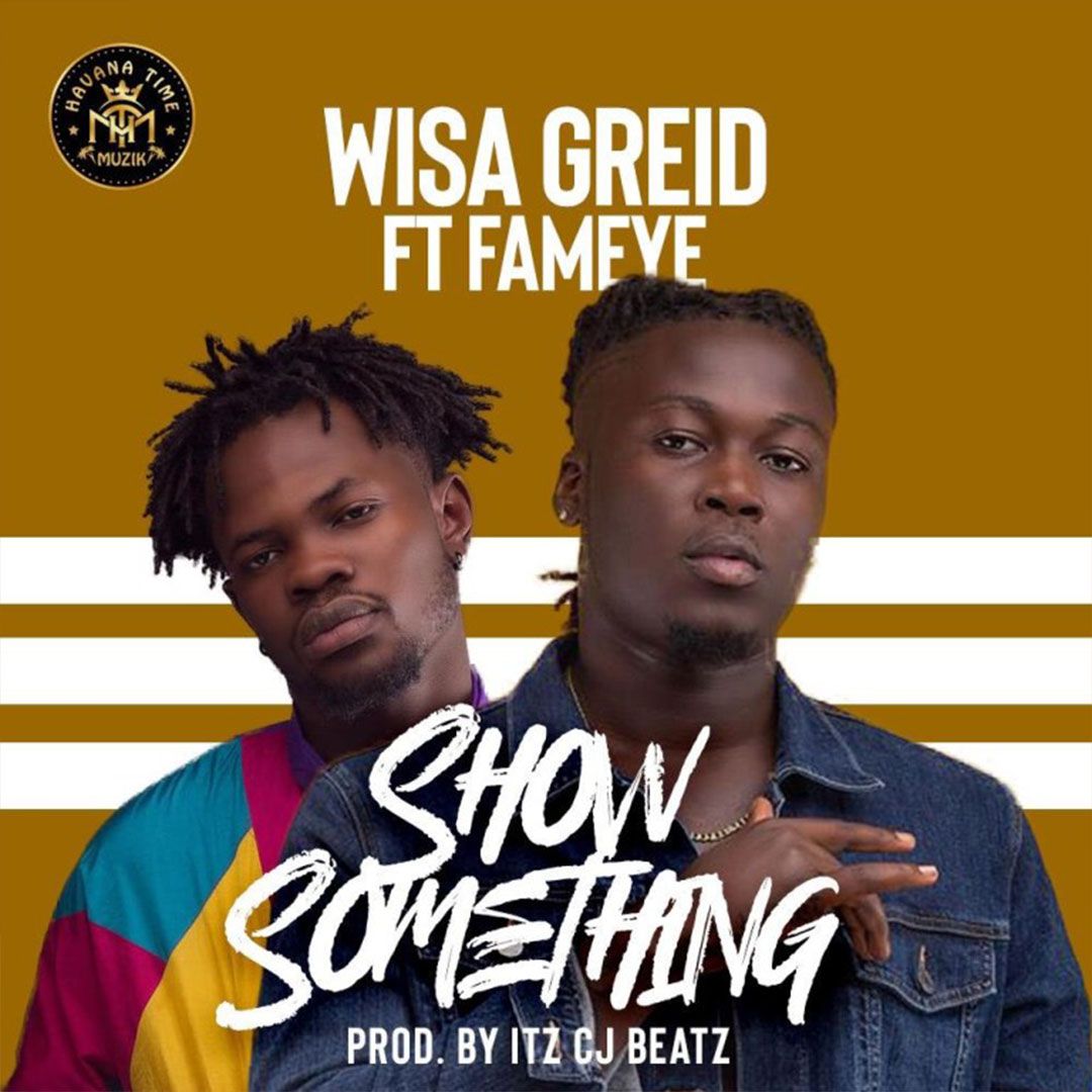 Wisa Greid ft. Fameye – Show Something (Prod by itzCJ Beatz)